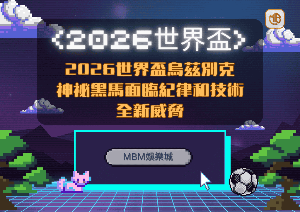 2026世界盃烏茲別克專題：神祕黑馬面臨紀律和技術的全新威脅